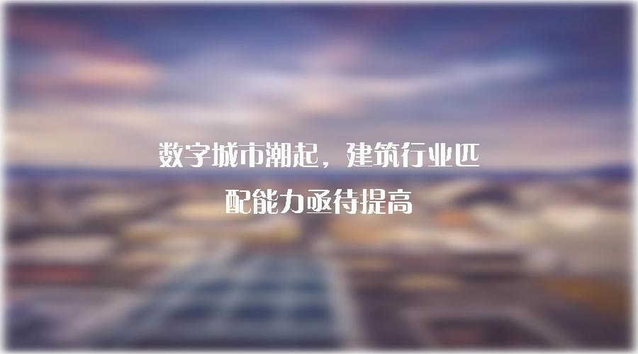 數(shù)字城市潮起，建筑行業(yè)匹配能力亟待提高